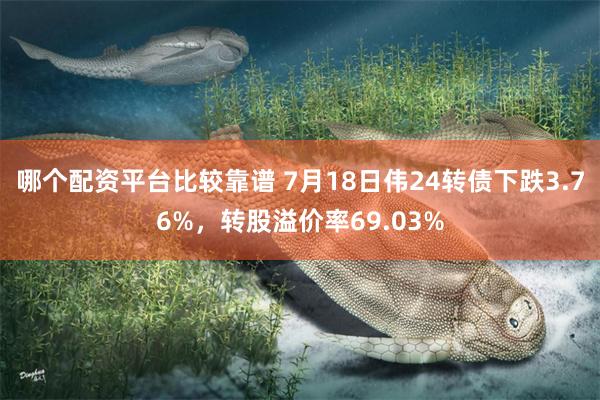 哪个配资平台比较靠谱 7月18日伟24转债下跌3.76%，转股溢价率69.03%