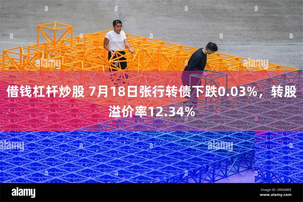 借钱杠杆炒股 7月18日张行转债下跌0.03%，转股溢价率12.34%