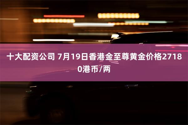 十大配资公司 7月19日香港金至尊黄金价格27180港币/两
