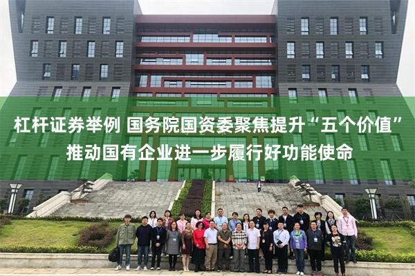 杠杆证券举例 国务院国资委聚焦提升“五个价值” 推动国有企业进一步履行好功能使命