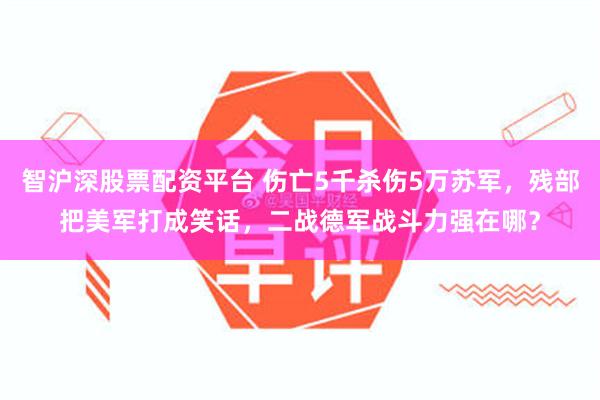 智沪深股票配资平台 伤亡5千杀伤5万苏军，残部把美军打成笑话，二战德军战斗力强在哪？