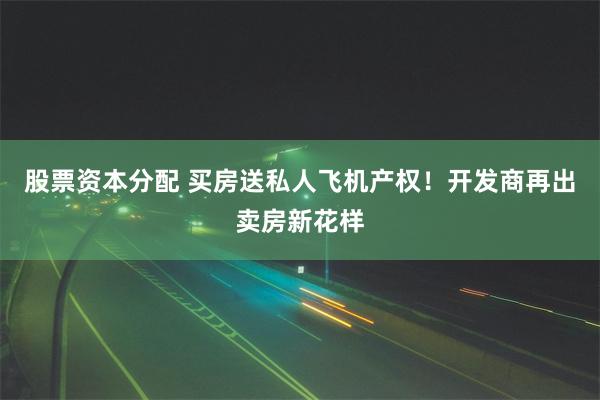 股票资本分配 买房送私人飞机产权！开发商再出卖房新花样