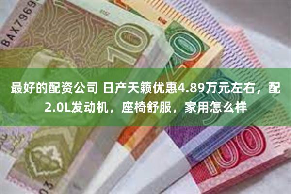 最好的配资公司 日产天籁优惠4.89万元左右，配2.0L发动机，座椅舒服，家用怎么样