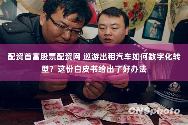 配资首富股票配资网 巡游出租汽车如何数字化转型？这份白皮书给出了好办法