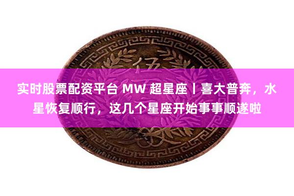 实时股票配资平台 MW 超星座丨喜大普奔，水星恢复顺行，这几个星座开始事事顺遂啦