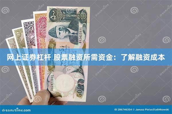 网上证劵杠杆 股票融资所需资金：了解融资成本