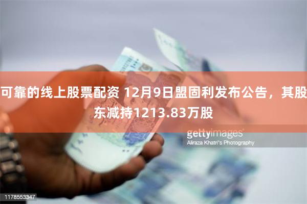 可靠的线上股票配资 12月9日盟固利发布公告，其股东减持1213.83万股
