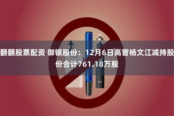 翻翻股票配资 御银股份：12月6日高管杨文江减持股份合计761.18万股