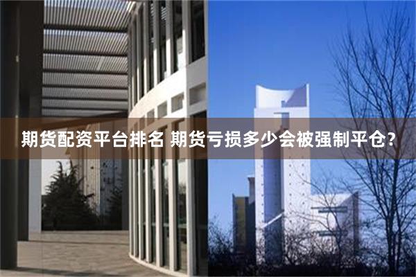 期货配资平台排名 期货亏损多少会被强制平仓？