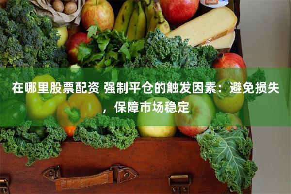在哪里股票配资 强制平仓的触发因素：避免损失，保障市场稳定
