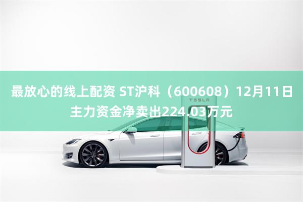 最放心的线上配资 ST沪科（600608）12月11日主力资金净卖出224.03万元