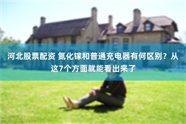 河北股票配资 氮化镓和普通充电器有何区别？从这7个方面就能看出来了