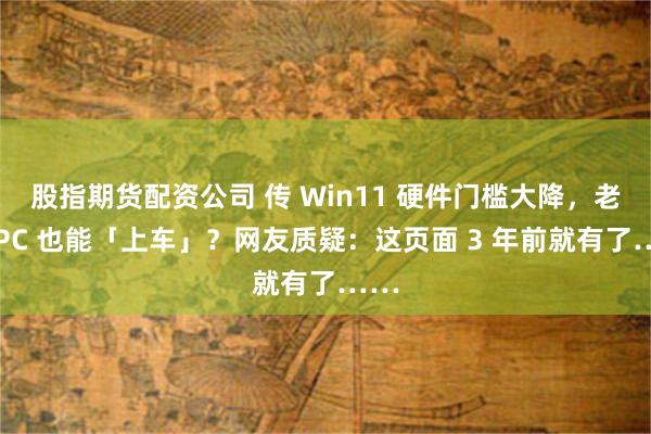 股指期货配资公司 传 Win11 硬件门槛大降，老旧 PC 也能「上车」？网友质疑：这页面 3 年前就有了……