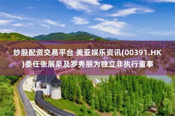 炒股配资交易平台 美亚娱乐资讯(00391.HK)委任张展豪及罗秀丽为独立非执行董事