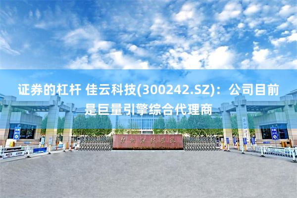 证券的杠杆 佳云科技(300242.SZ)：公司目前是巨量引擎综合代理商