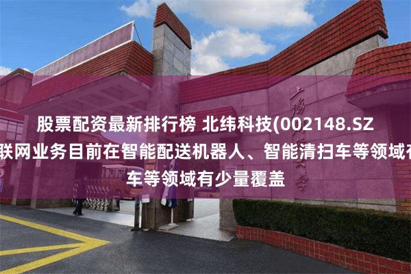 股票配资最新排行榜 北纬科技(002148.SZ)：公司物联网业务目前在智能配送机器人、智能清扫车等领域有少量覆盖