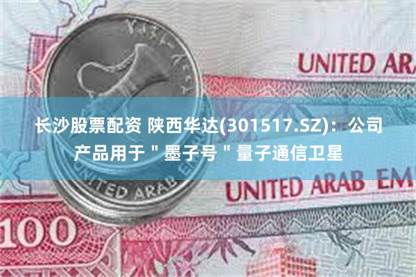 长沙股票配资 陕西华达(301517.SZ)：公司产品用于＂墨子号＂量子通信卫星