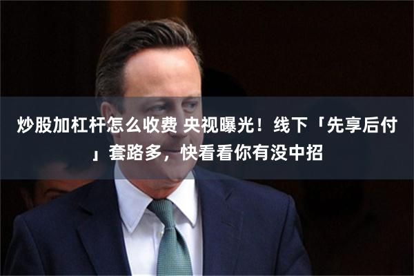 炒股加杠杆怎么收费 央视曝光！线下「先享后付」套路多，快看看你有没中招