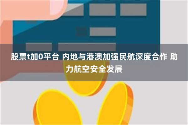 股票t加0平台 内地与港澳加强民航深度合作 助力航空安全发展