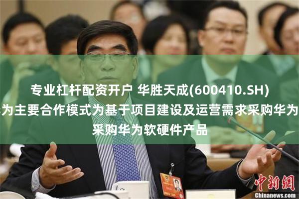 专业杠杆配资开户 华胜天成(600410.SH)：公司与华为主要合作模式为基于项目建设及运营需求采购华为软硬件产品