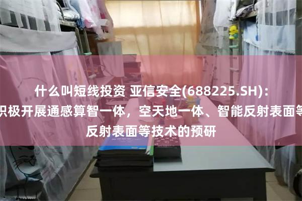 什么叫短线投资 亚信安全(688225.SH)：控股子公司积极开展通感算智一体，空天地一体、智能反射表面等技术的预研