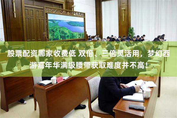 股票配资哪家收费低 双倍、三倍灵活用，梦幻西游嘉年华满级腰带获取难度并不高！