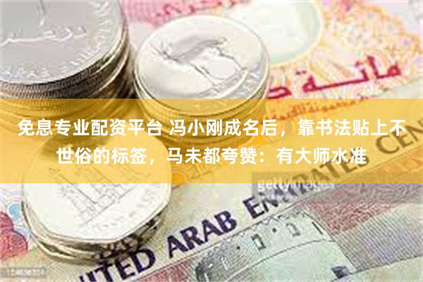 免息专业配资平台 冯小刚成名后，靠书法贴上不世俗的标签，马未都夸赞：有大师水准