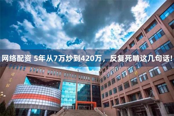 网络配资 5年从7万炒到420万,反复死啃这几句话!
