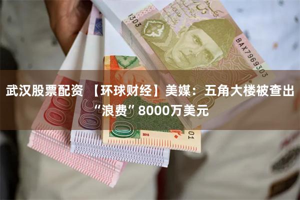 武汉股票配资 【环球财经】美媒：五角大楼被查出“浪费”8000万美元