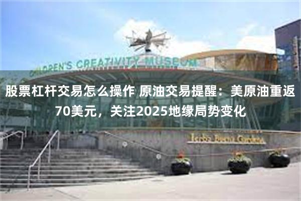 股票杠杆交易怎么操作 原油交易提醒：美原油重返70美元，关注2025地缘局势变化
