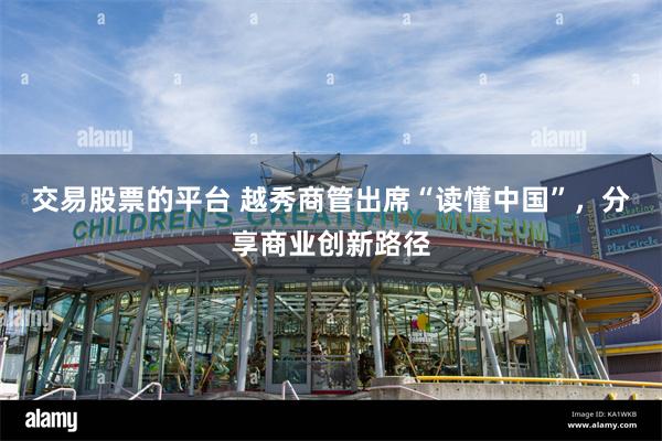 交易股票的平台 越秀商管出席“读懂中国”，分享商业创新路径
