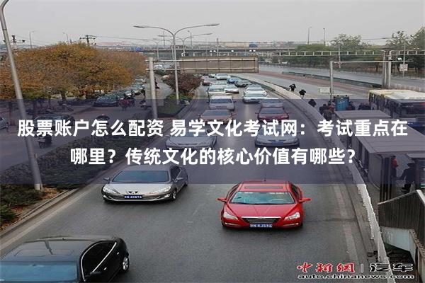股票账户怎么配资 易学文化考试网：考试重点在哪里？传统文化的核心价值有哪些？