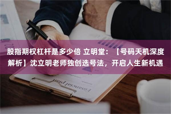 股指期权杠杆是多少倍 立明堂：【号码天机深度解析】沈立明老师独创选号法，开启人生新机遇