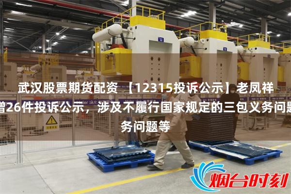 武汉股票期货配资 【12315投诉公示】老凤祥新增26件投诉公示，涉及不履行国家规定的三包义务问题等