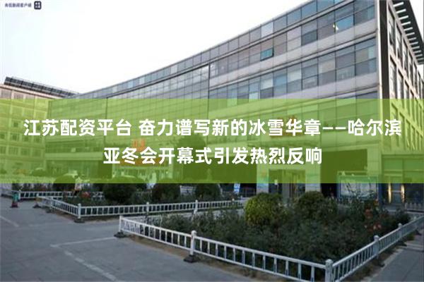 江苏配资平台 奋力谱写新的冰雪华章——哈尔滨亚冬会开幕式引发热烈反响