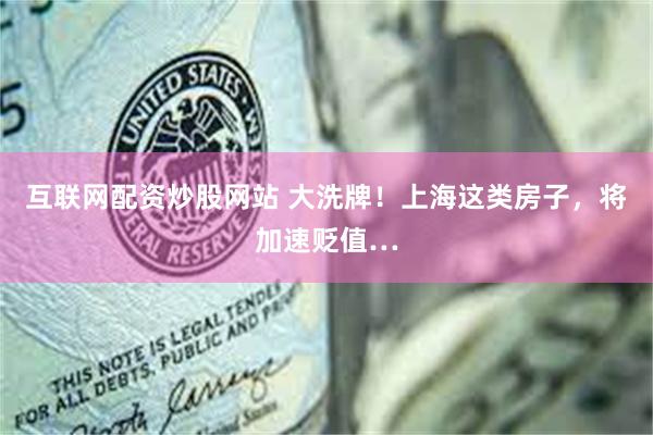 互联网配资炒股网站 大洗牌！上海这类房子，将加速贬值…