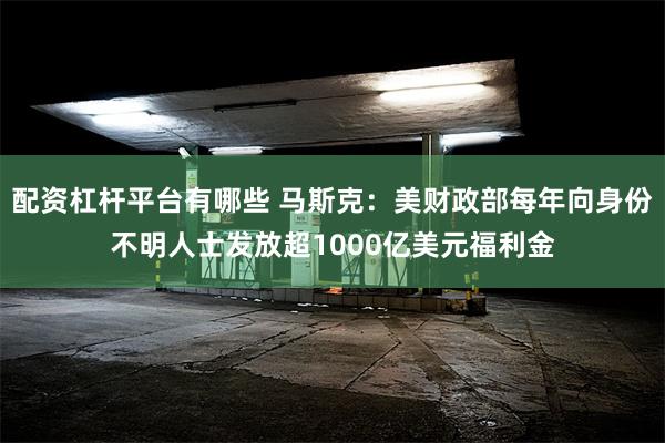 配资杠杆平台有哪些 马斯克：美财政部每年向身份不明人士发放超1000亿美元福利金