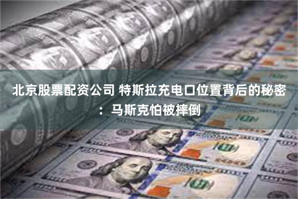 北京股票配资公司 特斯拉充电口位置背后的秘密：马斯克怕被摔倒