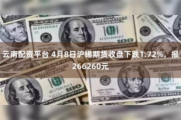 云南配资平台 4月8日沪锡期货收盘下跌1.72%，报266260元