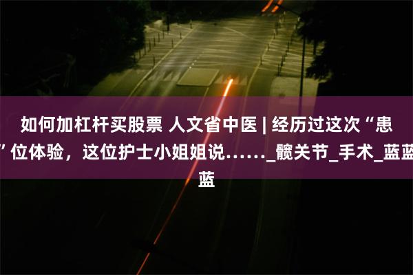 如何加杠杆买股票 人文省中医 | 经历过这次“患”位体验，这位护士小姐姐说……_髋关节_手术_蓝蓝