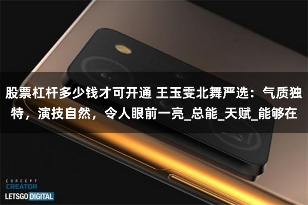 股票杠杆多少钱才可开通 王玉雯北舞严选：气质独特，演技自然，令人眼前一亮_总能_天赋_能够在