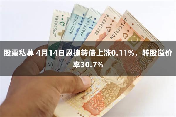 股票私募 4月14日恩捷转债上涨0.11%，转股溢价率30.7%