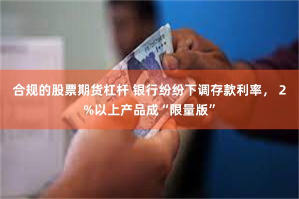 合规的股票期货杠杆 银行纷纷下调存款利率， 2%以上产品成“限量版”