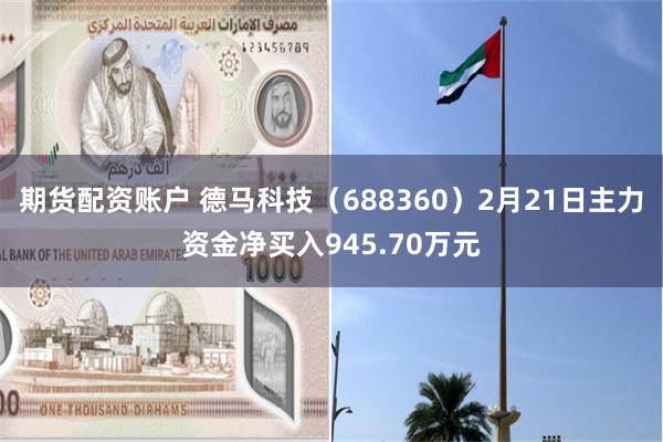 期货配资账户 德马科技（688360）2月21日主力资金净买入945.70万元