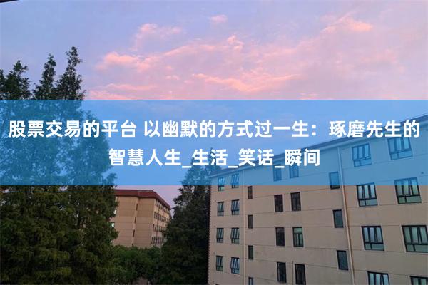 股票交易的平台 以幽默的方式过一生：琢磨先生的智慧人生_生活_笑话_瞬间