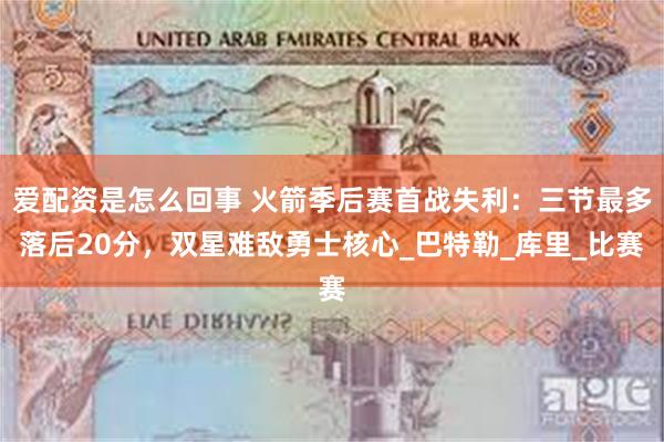爱配资是怎么回事 火箭季后赛首战失利：三节最多落后20分，双星难敌勇士核心_巴特勒_库里_比赛