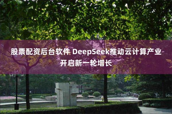 股票配资后台软件 DeepSeek推动云计算产业开启新一轮增长