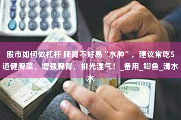 股市如何做杠杆 脾胃不好易“水肿”，建议常吃5道健脾菜，增强脾胃，排光湿气！_备用_鲫鱼_清水