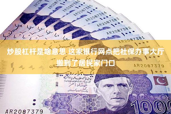 炒股杠杆是啥意思 这家银行网点把社保办事大厅搬到了居民家门口