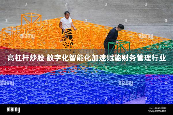 高杠杆炒股 数字化智能化加速赋能财务管理行业